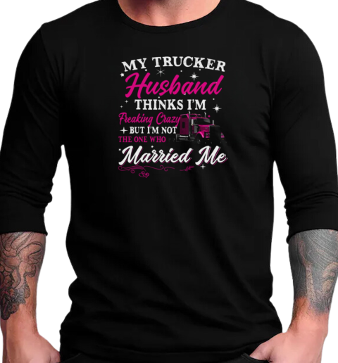 My Trucker Husband Thinks I'm Freaking Crazy T-Shirt Long Sleeved T-shirt 