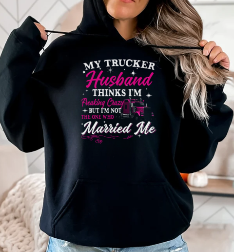 My Trucker Husband Thinks I'm Freaking Crazy T-Shirt Unisex Hoodie