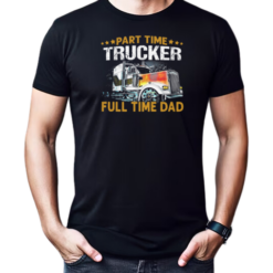 Part Time Trucker Full Time Dad Trucker T-Shirt