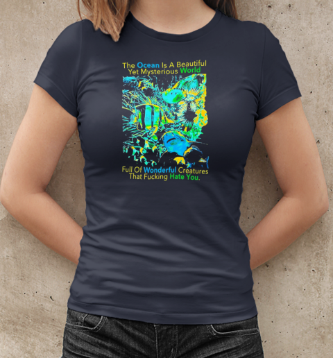 The Ocean is a beautiful yet mysterious world full of wonderful creatures that fucking hate you T-Shirt Classic Women's T-shirt