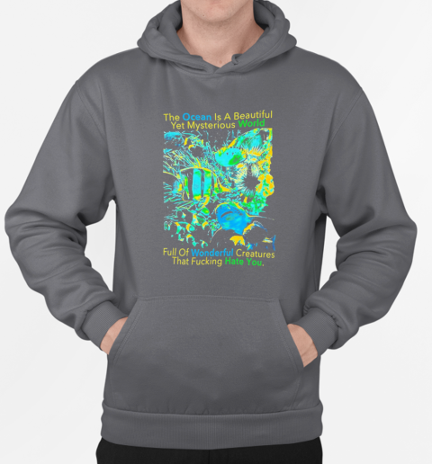 The Ocean is a beautiful yet mysterious world full of wonderful creatures that fucking hate you T-Shirt Unisex Hoodie