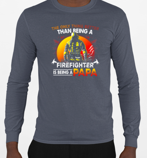 The Only Thing Better Than Being A Firefighter Is Being A Papa T-Shirt Long Sleeved T-shirt 