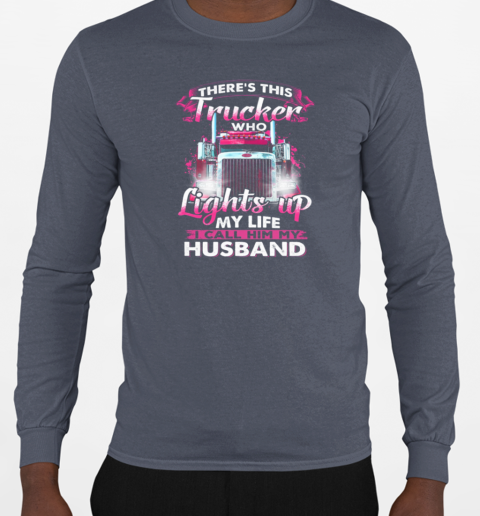 There's This Trucker Who Lights Up My Life I Call Him My Husband T-Shirt Long Sleeved T-shirt 