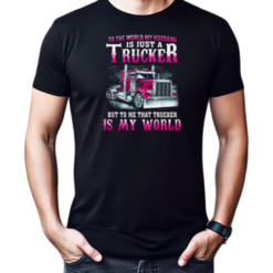 To The World My Husband Is Just A Trucker But To Me That Trucker Is My World T-Shirt