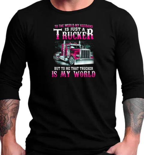 To The World My Husband Is Just A Trucker But To Me That Trucker Is My World T-Shirt Long Sleeved T-shirt 