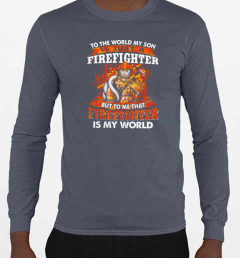 To The World My Son Is Just A Firefighter But To Me That Firefighter Is My World T-Shirt Long Sleeved T-shirt 