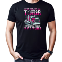 To The World My Son Is Just A Trucker But To Me That Trucker Is My World T-Shirt