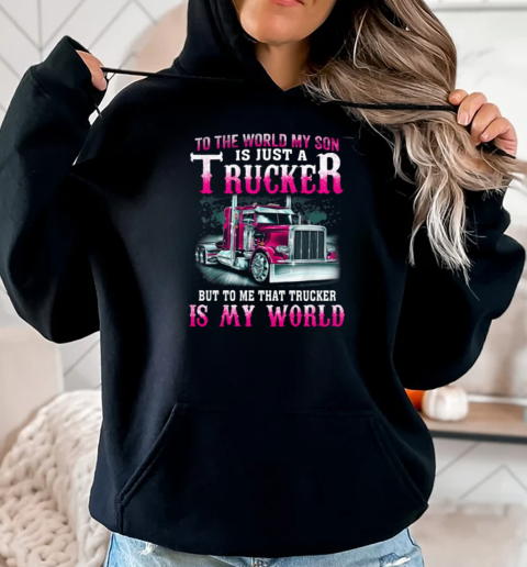 To The World My Son Is Just A Trucker But To Me That Trucker Is My World T-Shirt Unisex Hoodie