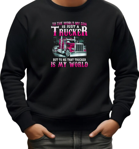 To The World My Son Is Just A Trucker But To Me That Trucker Is My World T-Shirt Unisex Sweatshirt