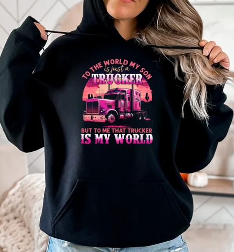 To The World My Son Is Just A Trucker To Me That Trucker Is My World T-Shirt Unisex Hoodie