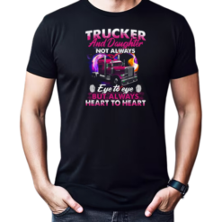 Trucker And Daughter Not Always Eye To Eye But Always Heart To Heart Trucker T-Shirt