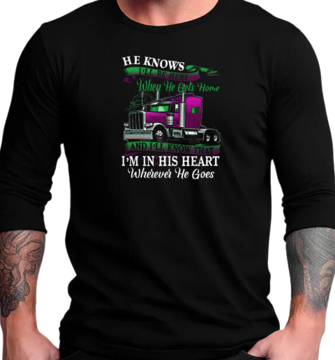 Trucker He Knows I'll Be Here When He Gets Home And I'll Know That Trucker T-Shirt Long Sleeved T-shirt 