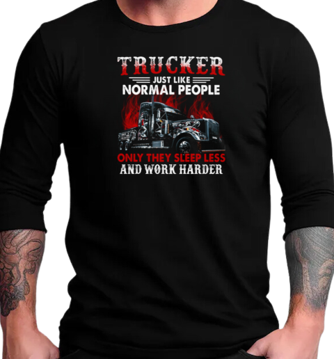 Trucker Just Like Normal People Only They Sleep Less And Work Harder T-Shirt Long Sleeved T-shirt 