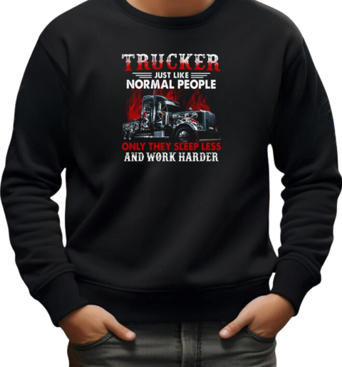 Trucker Just Like Normal People Only They Sleep Less And Work Harder T-Shirt Unisex Sweatshirt