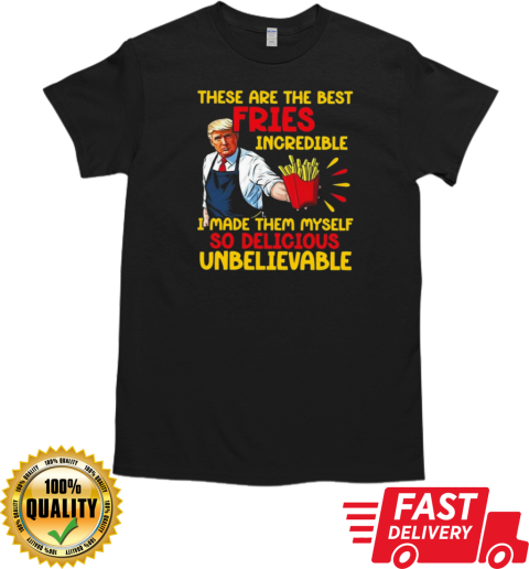 Trump These Are The Best Fries Incredible I Made Them Myself 2024 T-Shirt