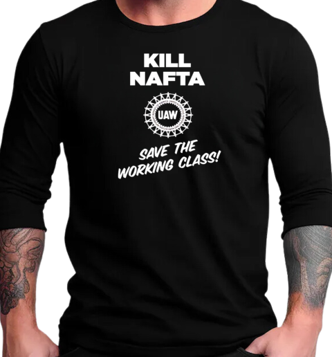 UAW kill Nafta save the working T-Shirt Long Sleeved T-shirt 