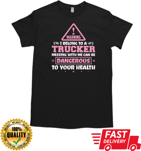 Warning I Belong To A Trucker Messing With Me Can Be Dangerous To Your Health T-Shirt