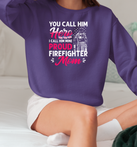 You Call Him Hero I Call Him Mine Proud Firefighter Mom T-Shirt Unisex Sweatshirt