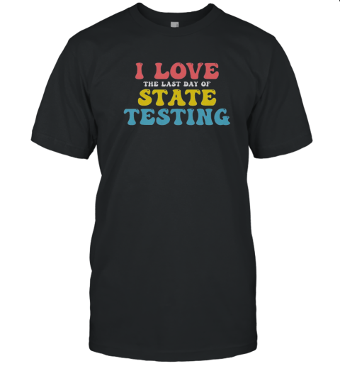 Good Test Day I Love The Last Day Of State Testing T-Shirt