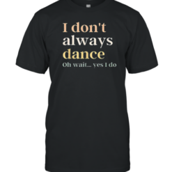 I Don'T Always Dance Oh Wait Yes I Do T-Shirt