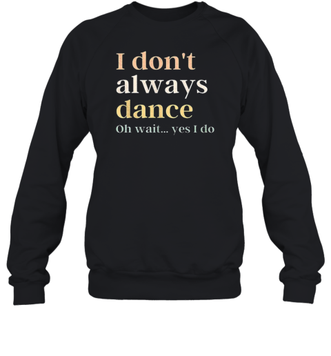 I Don'T Always Dance Oh Wait Yes I Do Unisex Sweatshirt