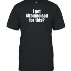 I Got Circumcised For This T-Shirt