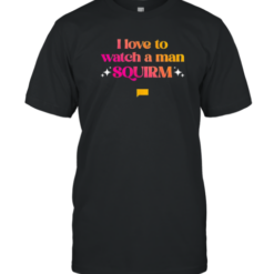 I Love To Watch A Man Squirm T-Shirt