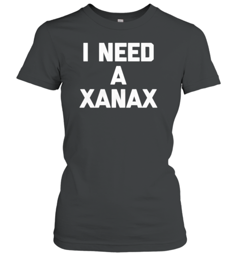 I Need A Xanax T-Shirt