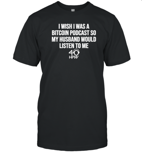 I Wish I Was A Bitcoin Podcast So My Husband Would Listen To Me 40 HPW T-Shirt