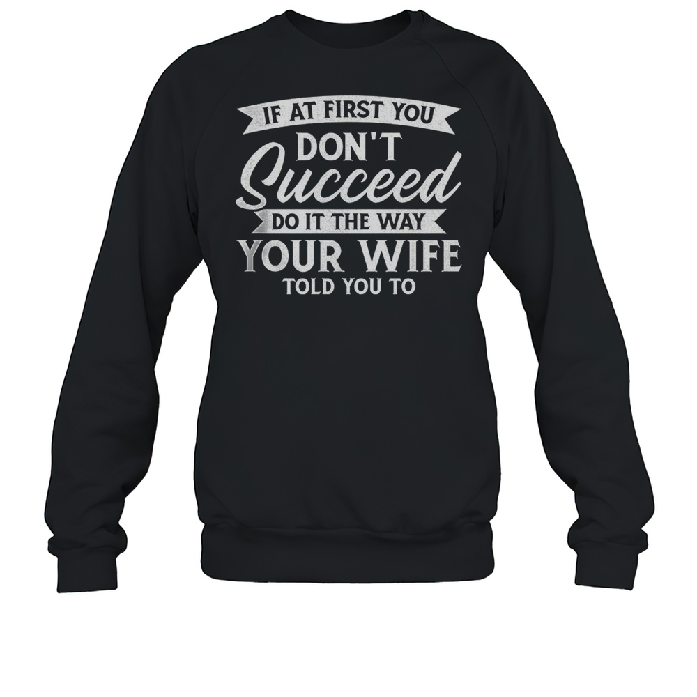 If At First You Don'T Succeed Do It The Way Your Wife Told You To  Unisex Sweatshirt