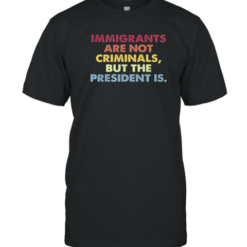 Immigrants Are Not Criminals But The President Is T-Shirt