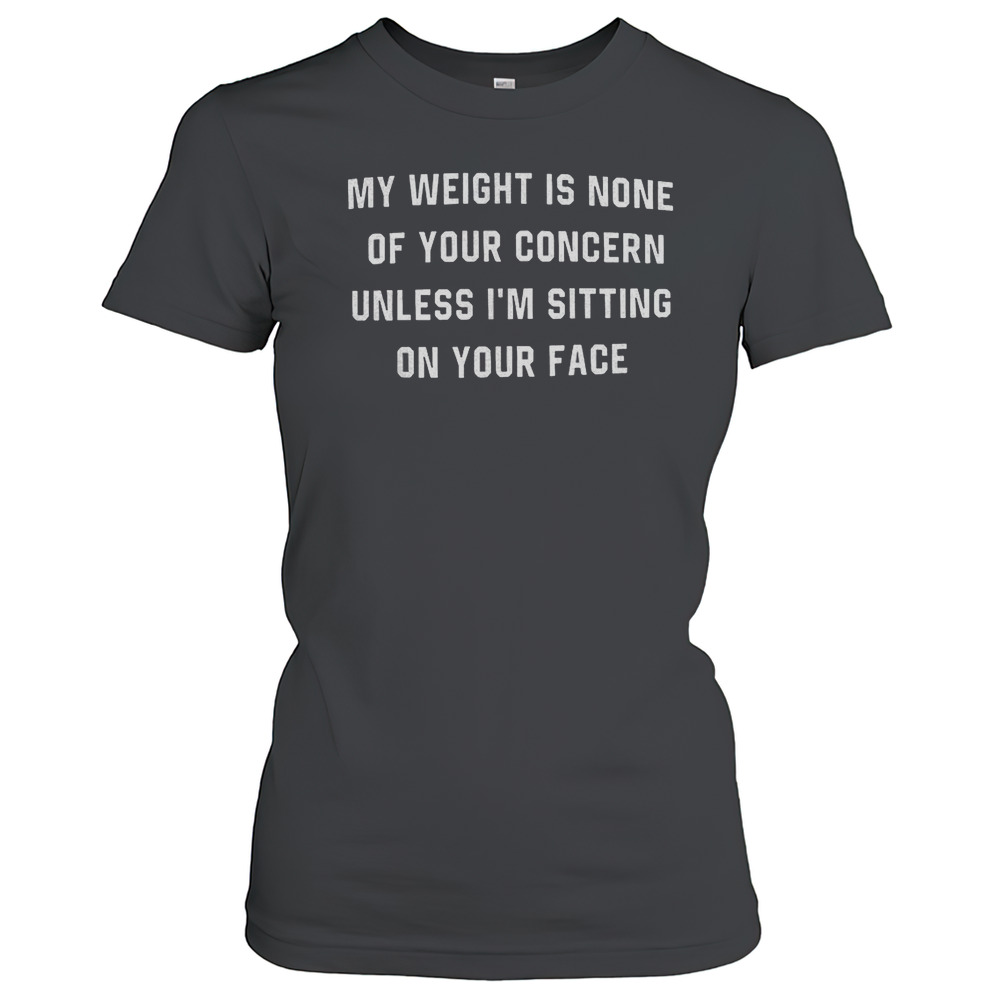 My Weight Is None Of Your Concern Unless I'M Sitting On Your Face T-Shirt