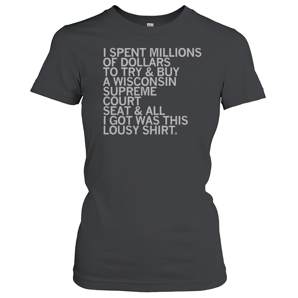 Official I Spent Millions Dollars To Buy A Wisconsin Supreme Court Seat And All I Got Was This Lousy T-Shirt