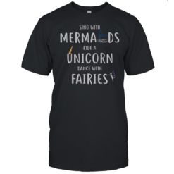 Sing With Mermaids Ride A Unicorn And Dance With Fairies T-Shirt