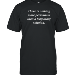 There Is Nothing More Permanent Than A Temporary Solution T-Shirt