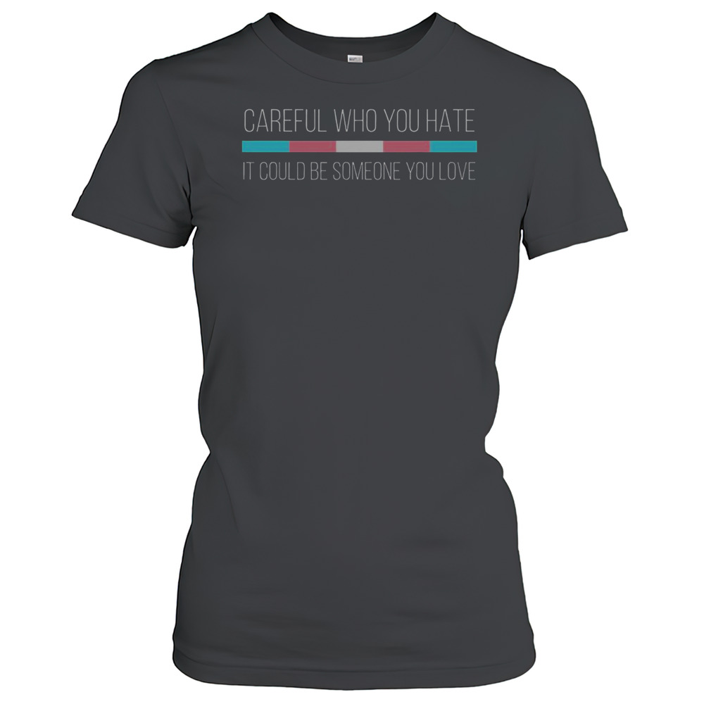 Top Careful Who You Hate Could Be Someone You Love Trans Flag T-Shirt
