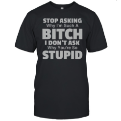 Top Stop Asking Why I'M Such A Bitch I Don'T Ask Why You'Re So Stupid T-Shirt