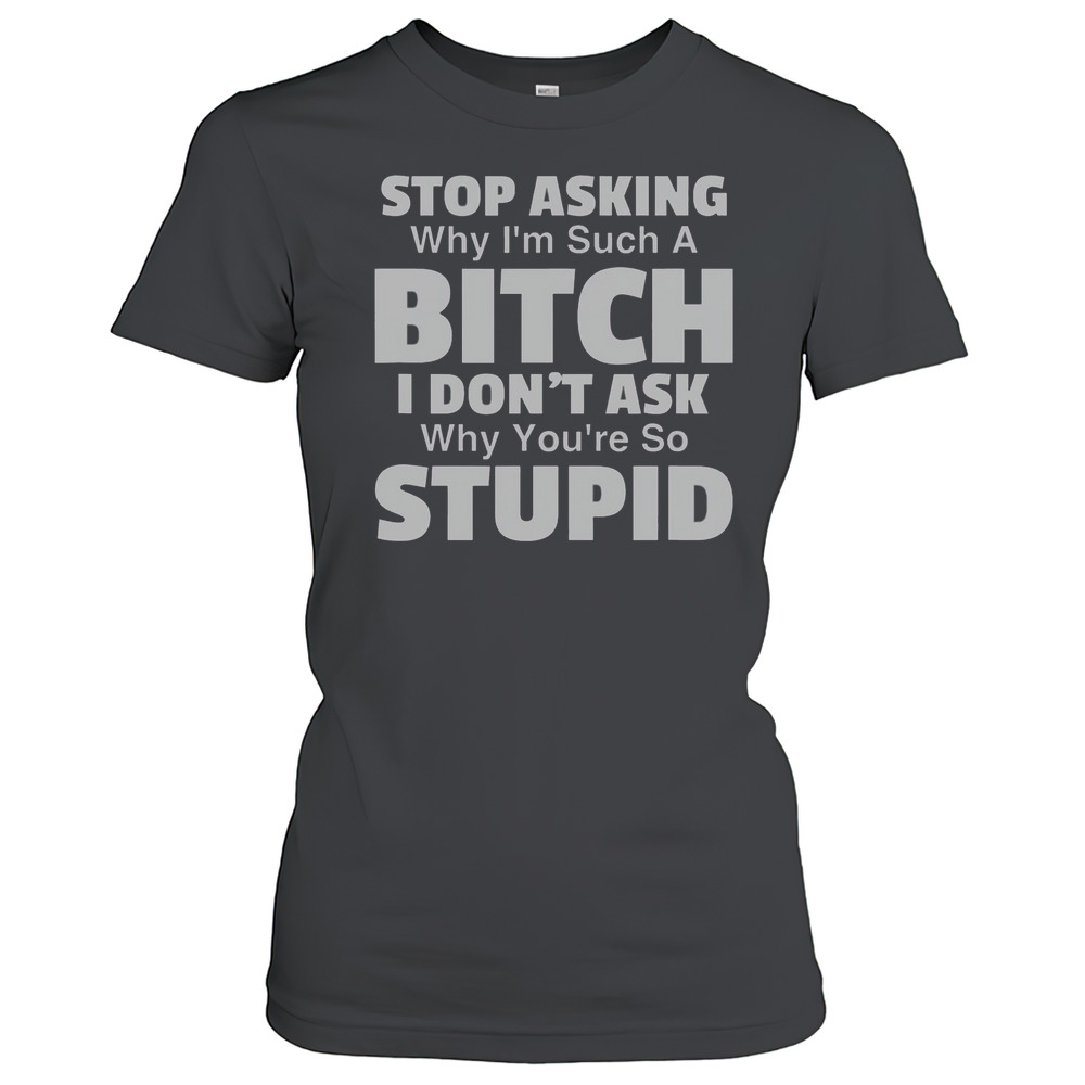 Top Stop Asking Why I'M Such A Bitch I Don'T Ask Why You'Re So Stupid T-Shirt