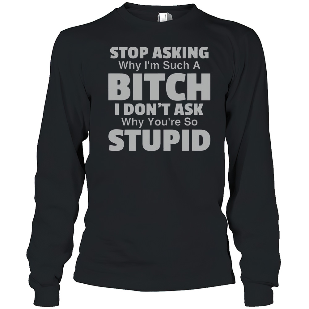 Top Stop Asking Why I'M Such A Bitch I Don'T Ask Why You'Re So Stupid T-Shirt