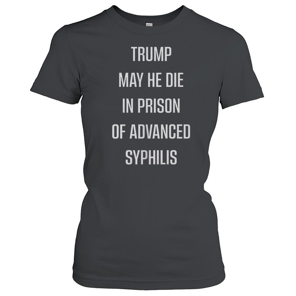 Trump May He Die In Prison Of Advanced Syphilis T-Shirt