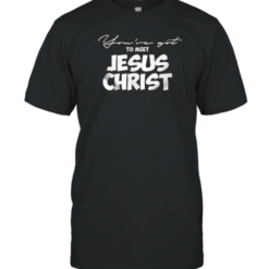 You'Ve Got To Meet Jesus Christ T-Shirt