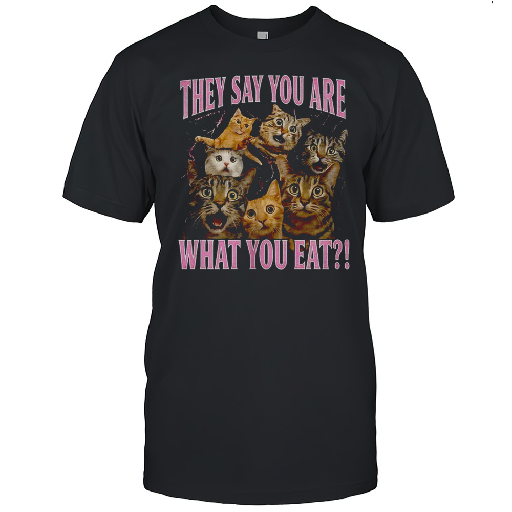 Cats They Say You Are What You Eat Shirt