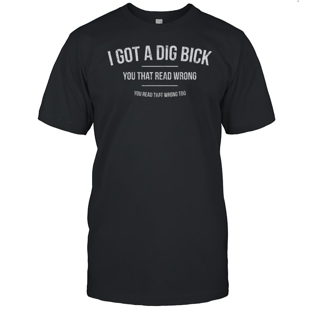 I Got A Dig Bick You That Read Wrong Shirt