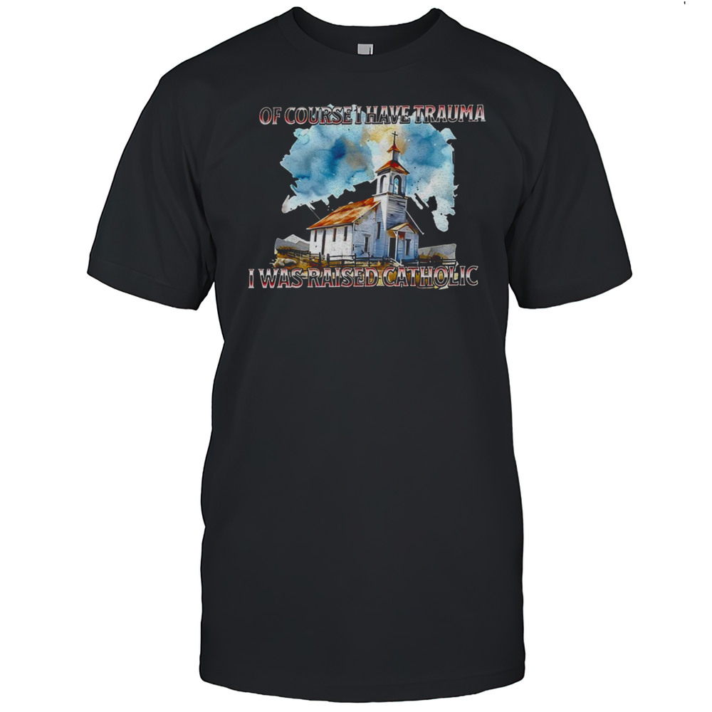 Of Course I Have Trauma I Was Raised Catholic Shirt