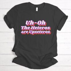 Uh Oh the Heteros Are Upseteros Shirt