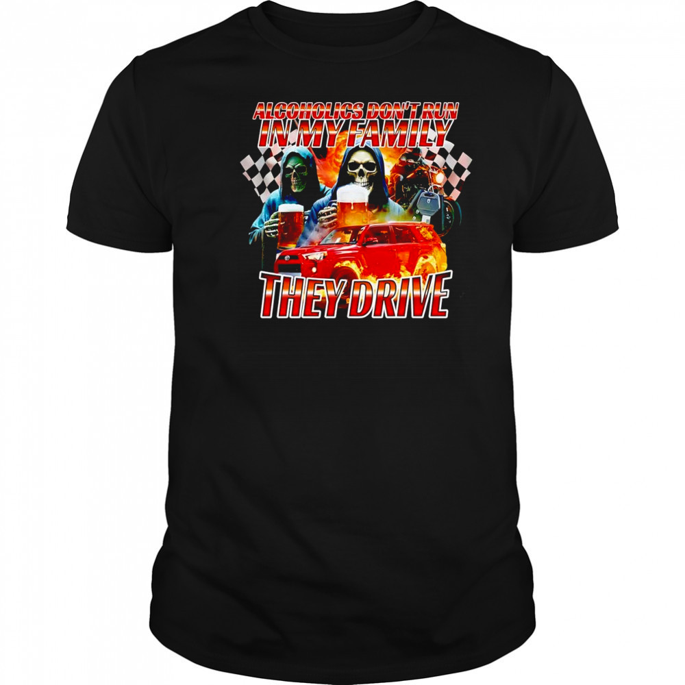 Alcoholics don’t run in my family they drive shirt