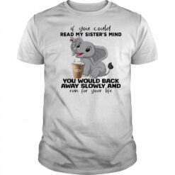 Elephant if you could read my sister’s mind you would back away slowly shirt
