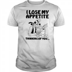 Goofy I lose my appetite thinking of you shirt