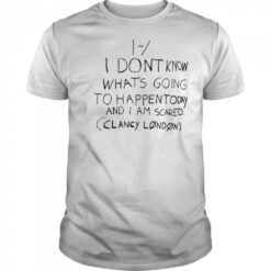 I Don’t Know What’s Going To Happen Today And I Am Scared Clancy London t-shirt