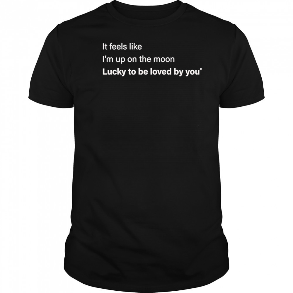 It feels like I’m up on the moon lucky to be loved shirt